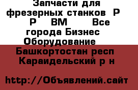 Запчасти для фрезерных станков 6Р82, 6Р12, ВМ127. - Все города Бизнес » Оборудование   . Башкортостан респ.,Караидельский р-н